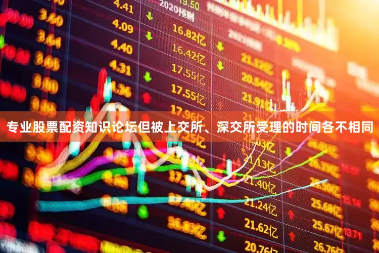 专业股票配资知识论坛但被上交所、深交所受理的时间各不相同