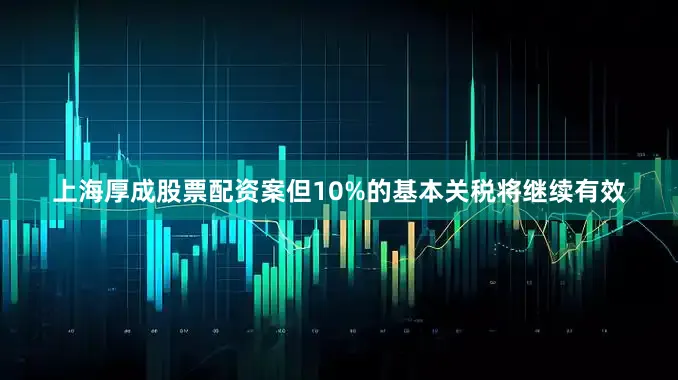 上海厚成股票配资案但10%的基本关税将继续有效