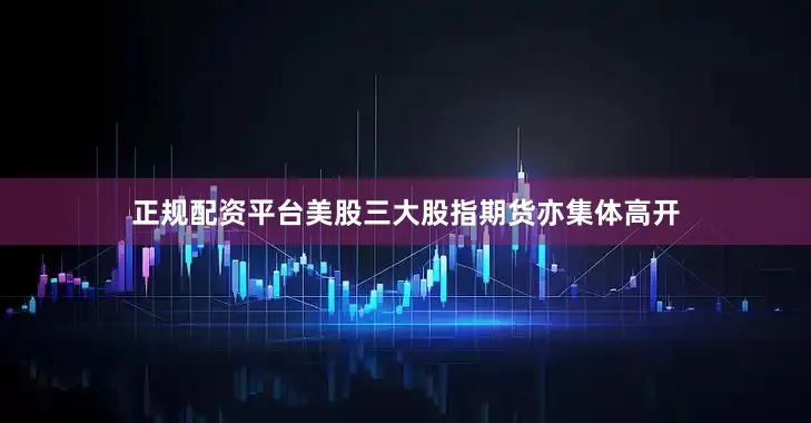 正规配资平台美股三大股指期货亦集体高开