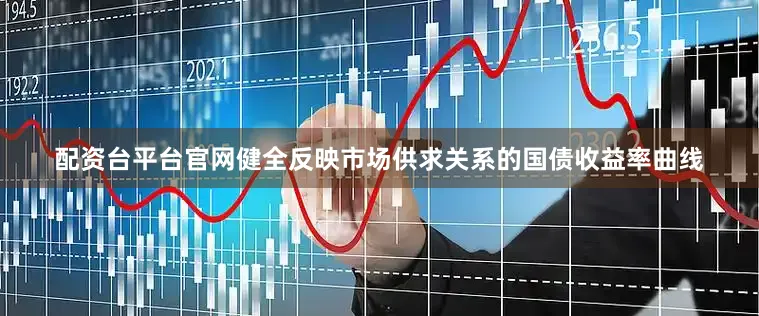 配资台平台官网健全反映市场供求关系的国债收益率曲线