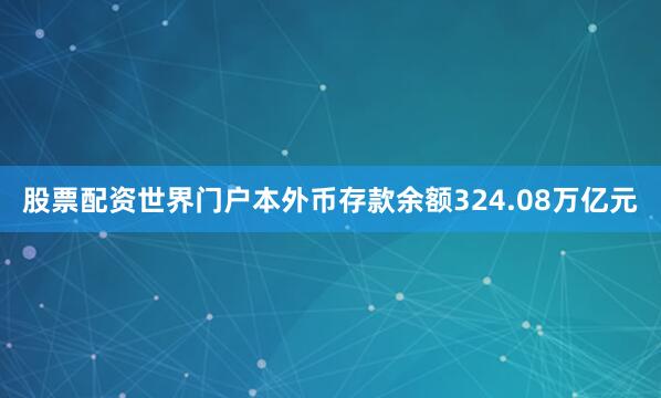 股票配资世界门户本外币存款余额324.08万亿元