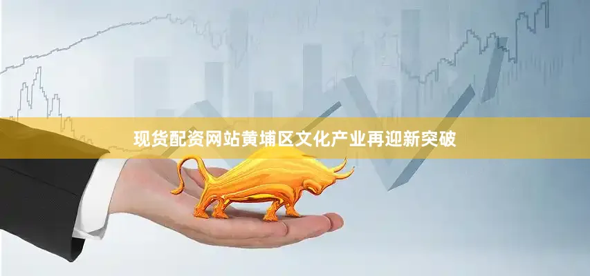 现货配资网站黄埔区文化产业再迎新突破
