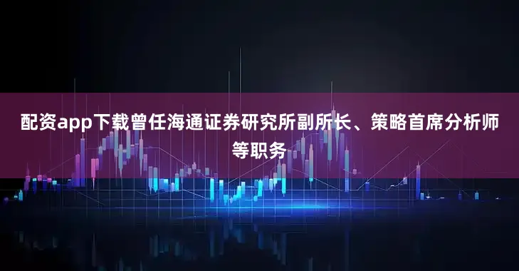 配资app下载曾任海通证券研究所副所长、策略首席分析师等职务