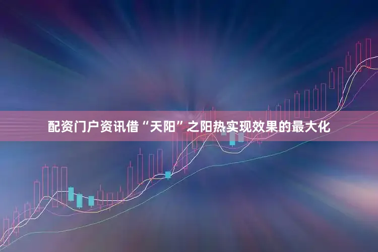 配资门户资讯借“天阳”之阳热实现效果的最大化