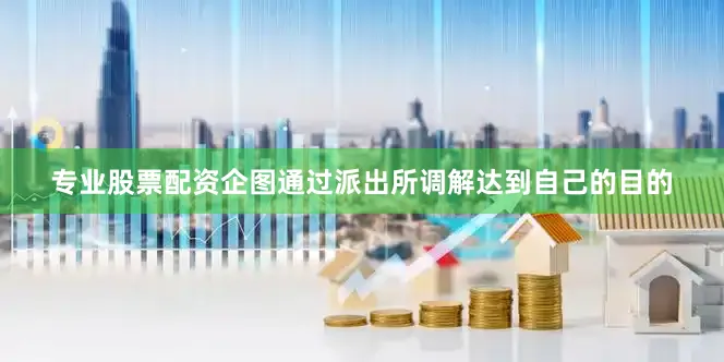 专业股票配资企图通过派出所调解达到自己的目的