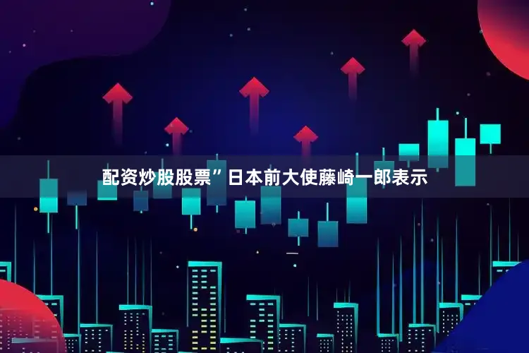 配资炒股股票”日本前大使藤崎一郎表示