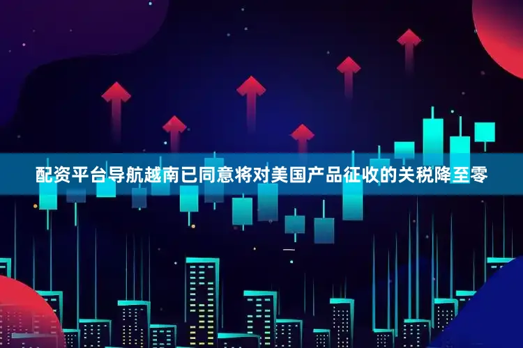 配资平台导航越南已同意将对美国产品征收的关税降至零