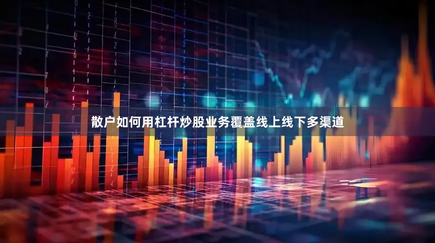 散户如何用杠杆炒股业务覆盖线上线下多渠道