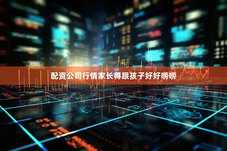 配资公司行情家长得跟孩子好好唠唠