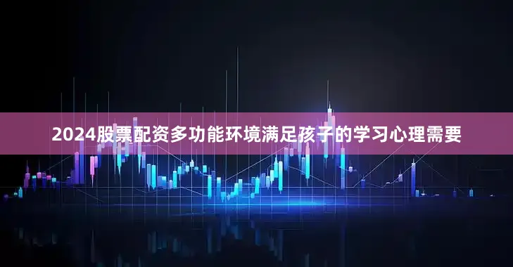 2024股票配资多功能环境满足孩子的学习心理需要
