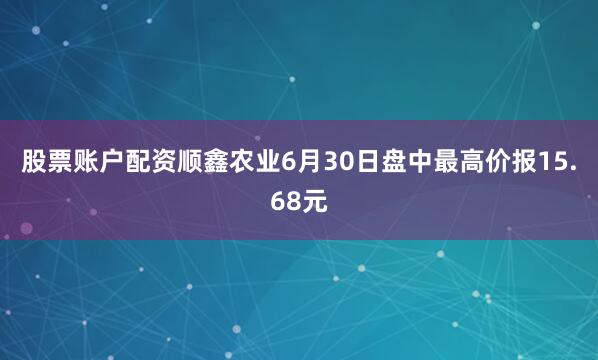 股票账户配资顺鑫农业6月30日盘中最高价报15.68元