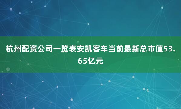 杭州配资公司一览表安凯客车当前最新总市值53.65亿元