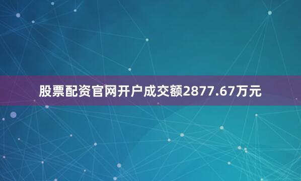 股票配资官网开户成交额2877.67万元