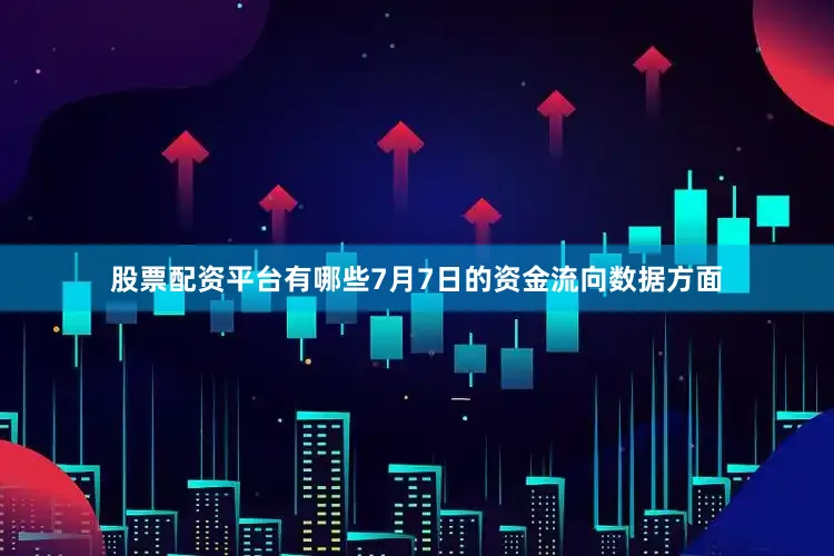 股票配资平台有哪些7月7日的资金流向数据方面