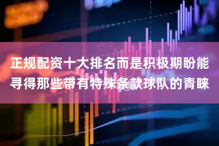 正规配资十大排名而是积极期盼能寻得那些带有特殊条款球队的青睐