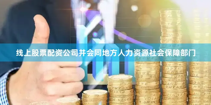 线上股票配资公司并会同地方人力资源社会保障部门