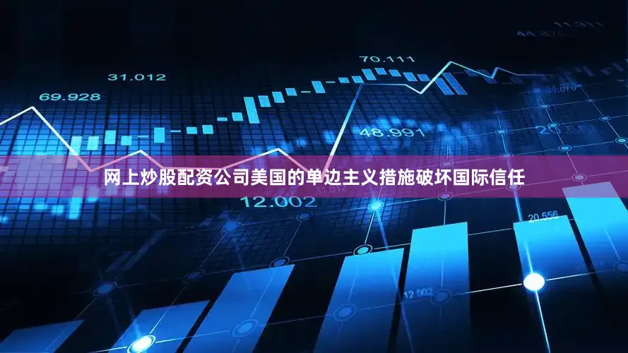 网上炒股配资公司美国的单边主义措施破坏国际信任