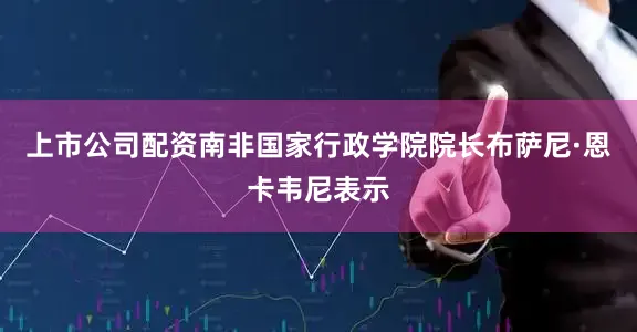 上市公司配资　　南非国家行政学院院长布萨尼·恩卡韦尼表示