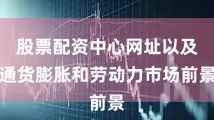 股票配资中心网址以及通货膨胀和劳动力市场前景