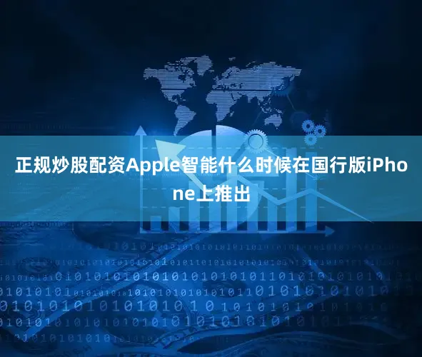 正规炒股配资Apple智能什么时候在国行版iPhone上推出