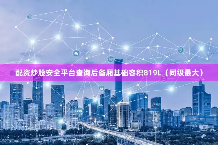 配资炒股安全平台查询后备厢基础容积819L（同级最大）