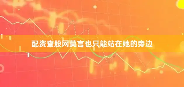 配资查股网莫言也只能站在她的旁边
