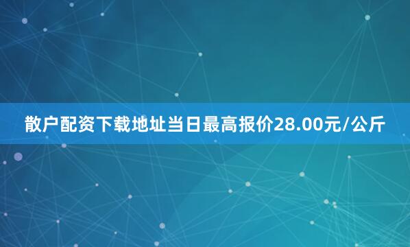 散户配资下载地址当日最高报价28.00元/公斤