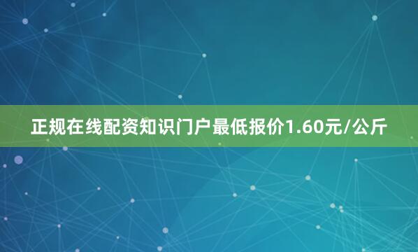 正规在线配资知识门户最低报价1.60元/公斤