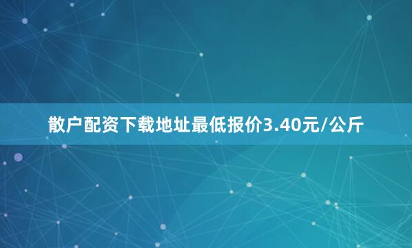 散户配资下载地址最低报价3.40元/公斤