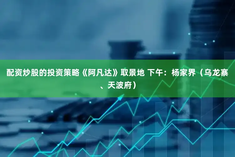 配资炒股的投资策略《阿凡达》取景地 下午:杨家界(乌龙寨、天波府)