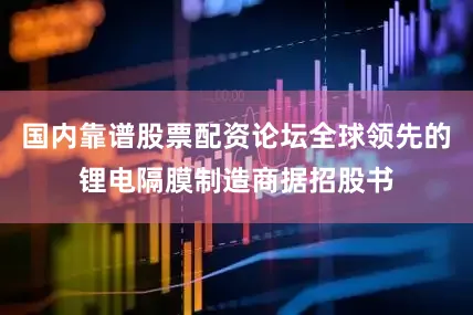 国内靠谱股票配资论坛　　全球领先的锂电隔膜制造商　　据招股书