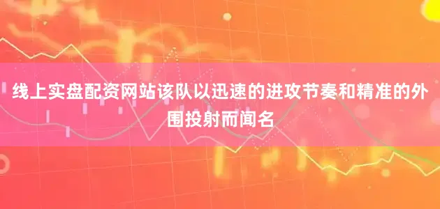线上实盘配资网站该队以迅速的进攻节奏和精准的外围投射而闻名