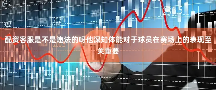 配资客服是不是违法的呀他深知体能对于球员在赛场上的表现至关重要