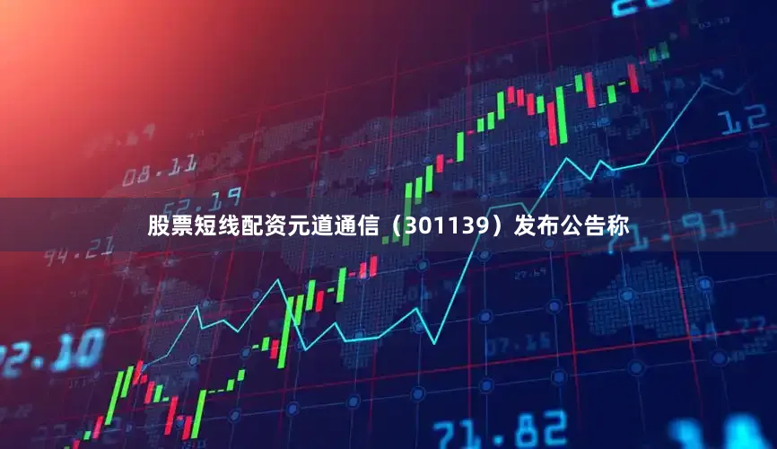股票短线配资元道通信（301139）发布公告称