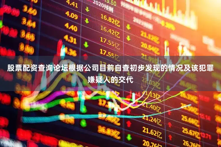 股票配资查询论坛根据公司目前自查初步发现的情况及该犯罪嫌疑人的交代