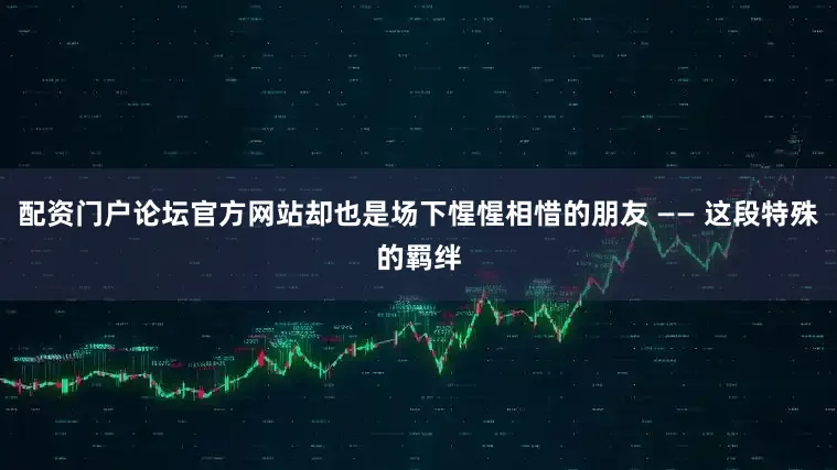 配资门户论坛官方网站却也是场下惺惺相惜的朋友 —— 这段特殊的羁绊