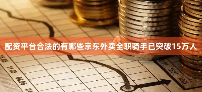 配资平台合法的有哪些京东外卖全职骑手已突破15万人