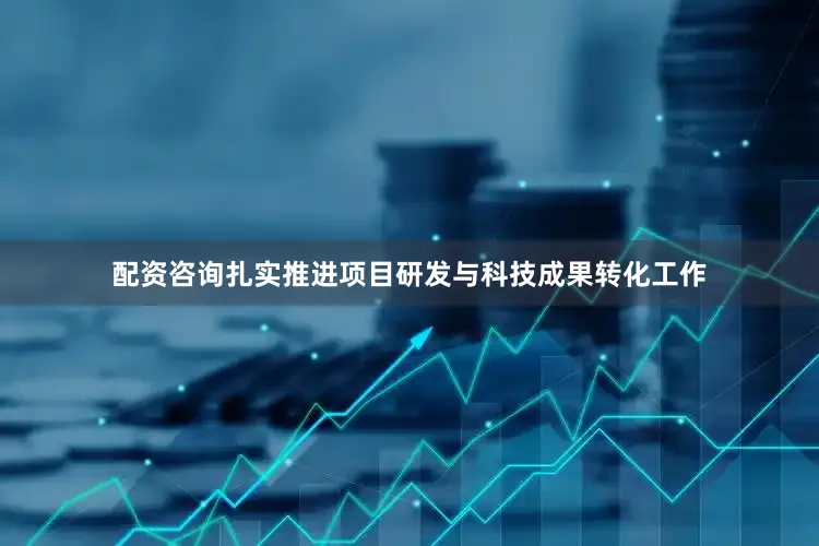 配资咨询扎实推进项目研发与科技成果转化工作