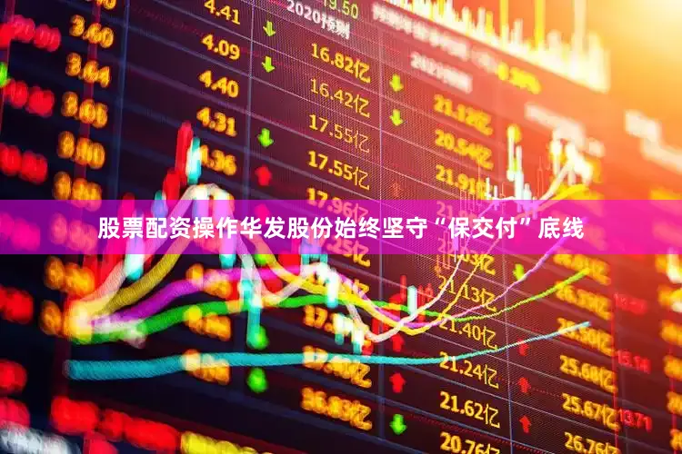 股票配资操作华发股份始终坚守“保交付”底线