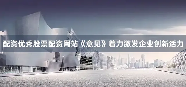 配资优秀股票配资网站　　《意见》着力激发企业创新活力