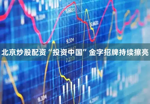 北京炒股配资“投资中国”金字招牌持续擦亮