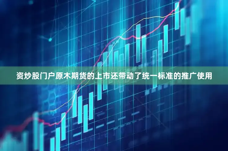 资炒股门户原木期货的上市还带动了统一标准的推广使用
