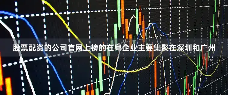 股票配资的公司官网上榜的在粤企业主要集聚在深圳和广州