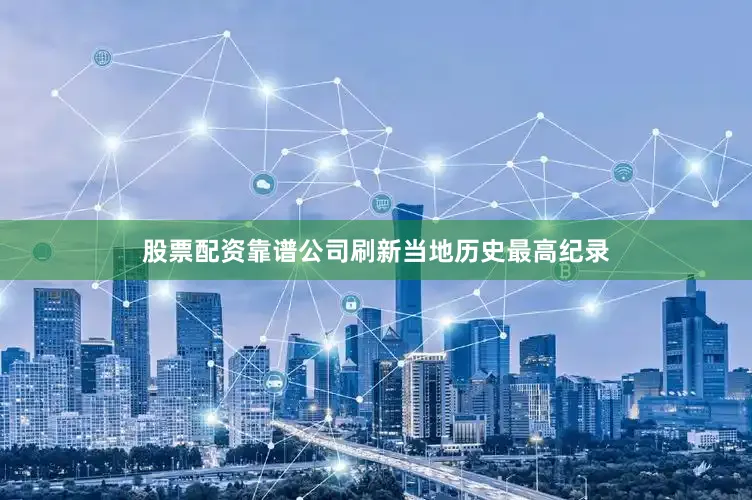 股票配资靠谱公司刷新当地历史最高纪录