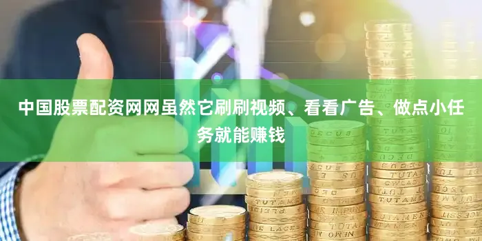中国股票配资网网虽然它刷刷视频、看看广告、做点小任务就能赚钱