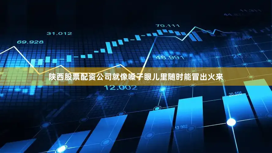 陕西股票配资公司就像嗓子眼儿里随时能冒出火来