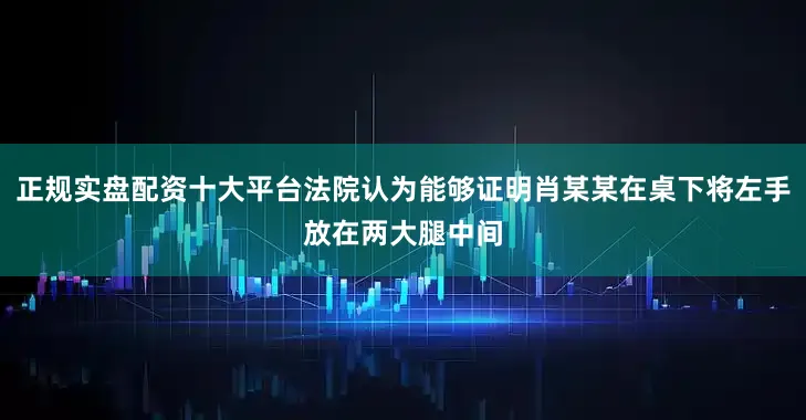 正规实盘配资十大平台法院认为能够证明肖某某在桌下将左手放在两大腿中间