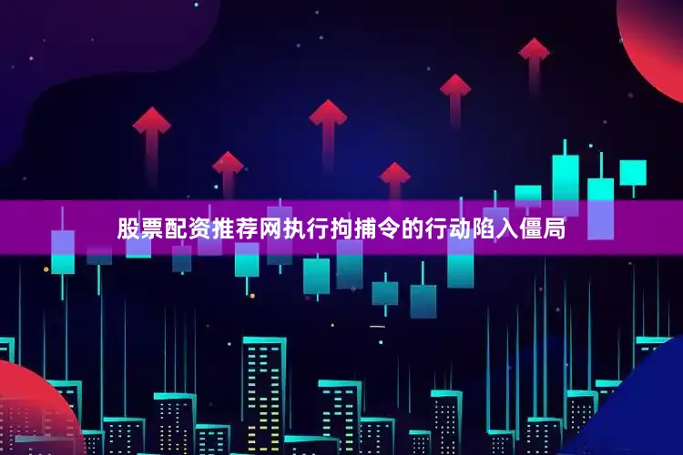 股票配资推荐网执行拘捕令的行动陷入僵局