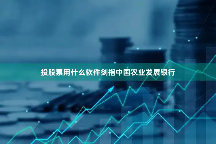 投股票用什么软件剑指中国农业发展银行