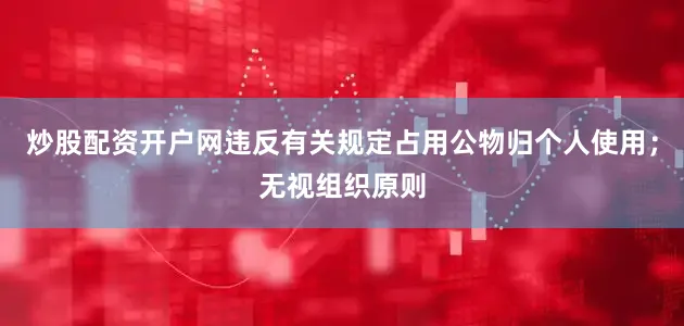 炒股配资开户网违反有关规定占用公物归个人使用;无视组织原则